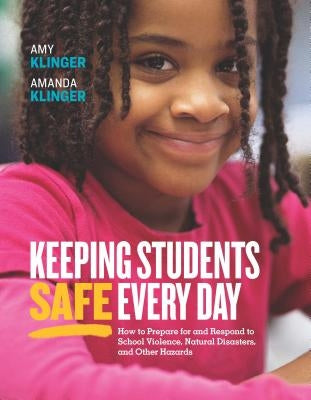 Keeping Students Safe Every Day: How to Prepare for and Respond to School Violence, Natural Disasters, and Other Hazards by Klinger, Amy