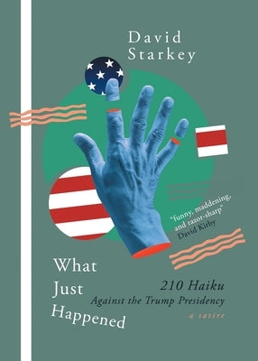 What Just Happened: 210 Haiku Against the Trump Presidency (a Satire) by Starkey, David