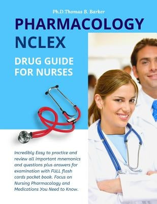 Pharmacology NCLEX Drug Guide for Nurses: Incredibly Easy to practice and review all important mnemonics and questions plus answers for examination wi by Barker, Ph. D. Thomas B.