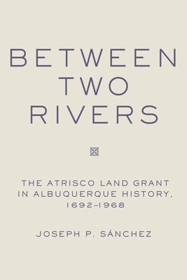 Between Two Rivers: The Atrisco Land Grant in Albuquerque by Sanchez, Joseph P.