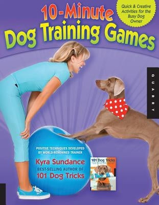 10-Minute Dog Training Games: Quick & Creative Activities for the Busy Dog Owner by Sundance, Kyra