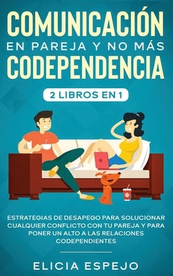 Comunicación en pareja y no más codependencia 2 libros en 1: Estrategias de desapego para solucionar cualquier conflicto con tu pareja y para poner un by Espejo, Elicia