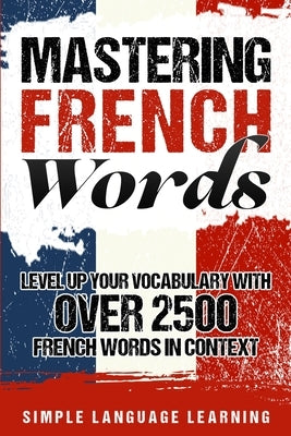 Mastering French Words: Level Up Your Vocabulary with Over 2500 French Words in Context by Learning, Simple Language