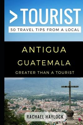 Greater Than a Tourist - Antigua Guatemala: 50 Travel Tips from a Local Paperback Independently Published