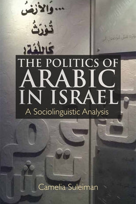 The Politics of Arabic in Israel: A Sociolinguistic Analysis by Suleiman, Camelia