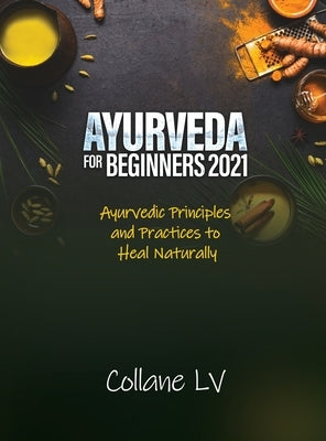 Ayurveda for Beginners 2021: Ayurvedic Principles and Practices to Heal Naturally by Collane LV