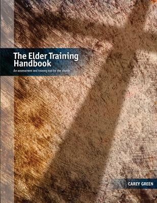 The Elder Training Handbook: an assessment and training tool for the church by Green, Carey