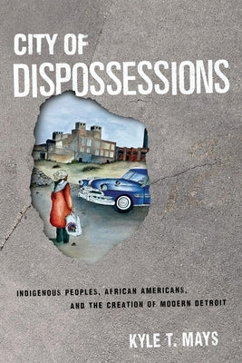 City of Dispossessions: Indigenous Peoples, African Americans, and the Creation of Modern Detroit by Mays, Kyle T.