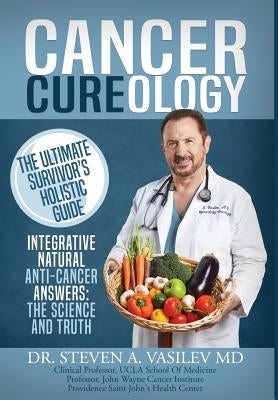 Cancer Cureology: The Ultimate Survivor's Holistic Guide: Integrative, Natural, Anti-Cancer Answers: The Science And Truth by Vasilev, Steven a.