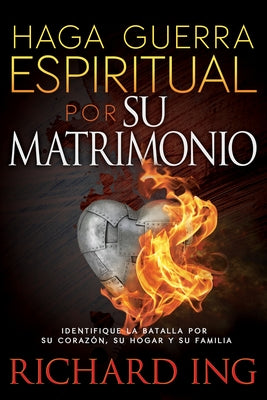 Haga Guerra Espiritual Por Su Matrimonio: Identifique La Batalla Por Su Corazón, Su Hogar Y Su Familia by Ing, Richard