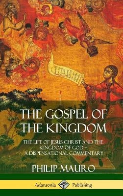 The Gospel of the Kingdom: The Life of Jesus Christ and the Kingdom of God - A Dispensational Commentary (Hardcover) by Mauro, Philip