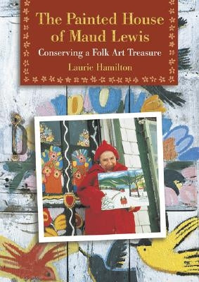 The Painted House of Maud Lewis: Conserving a Folk Art Treasure by Hamilton, Laurie