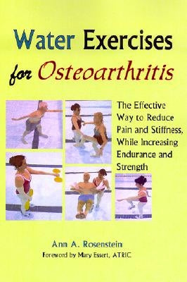 Water Exercises for Osteoarthritis: The Effective Way to Reduce Pain and Stiffness, While Increasing Endurance and Strength by Rosenstein, Ann a.