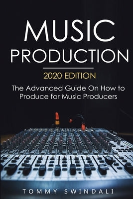Music Production, 2020 Edition: The Advanced Guide On How to Produce for Music Producers by Swindali, Tommy