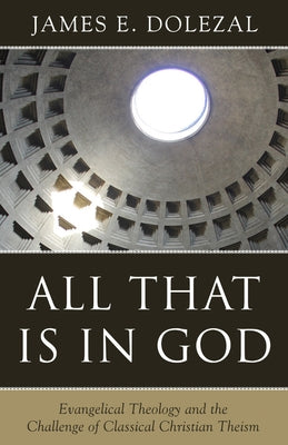 All That Is in God: Evangelical Theology and the Challenge of Classical Christian Theism by Dolezal, James E.