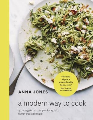 A Modern Way to Cook: 150+ Vegetarian Recipes for Quick, Flavor-Packed Meals [A Cookbook] by Jones, Anna