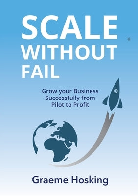 Scale Without Fail: Grow Your Business Successfully From Pilot To Profit by Hosking, Graeme