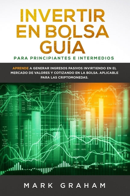 Invertir en Bolsa Guía para Principiantes e Intermedios: Aprende a Generar Ingresos Pasivos Invirtiendo en el Mercado de Valores y Cotizando en la Bol by Graham, Mark