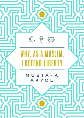 Why, as a Muslim, I Defend Liberty by Akyol, Mustafa