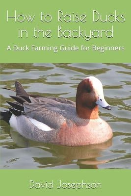 How to Raise Ducks in the Backyard: A Duck Farming Guide for Beginners by Josephson, David