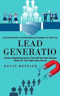 Lead Generation: Lead Generation and Marketing Strategies for Start-up (Create a Marketing System That Will Win New Business Clients fo by Mettler, Kevin