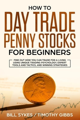 How to Day Trade Penny Stocks for Beginners: Find Out How You Can Trade For a Living Using Unique Trading Psychology, Expert Tools and Tactics, and Wi by Bill, Sykes