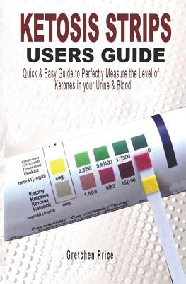 Ketosis Strips Users Guide: Quick & Easy Users Guide to Perfectly Measure the levels of Ketones in your Urine & Blood by Price, Gretchen