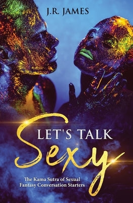 Let's Talk Sexy: The Kama Sutra of Sexual Fantasy Conversation Starters by James, J. R.