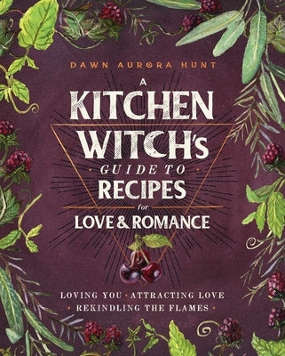 A Kitchen Witch's Guide to Recipes for Love & Romance: Loving You * Attracting Love * Rekindling the Flames: A Cookbook by Hunt, Dawn Aurora