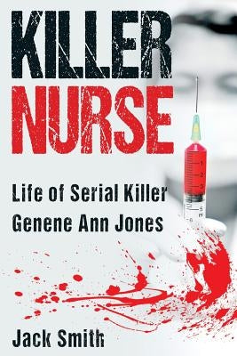 Killer Nurse: Life of Serial Killer Genene Ann Jones by Smith, Jack