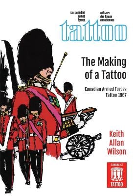 The Making of a Tattoo: Canadian Armed Forces Tattoo 1967 by Wilson, Keith Allan