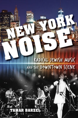 New York Noise: Radical Jewish Music and the Downtown Scene by Barzel, Tamar