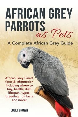 African Grey Parrots as Pets: African Grey Parrot facts & information including where to buy, health, diet, lifespan, types, breeding, fun facts and by Brown, Lolly