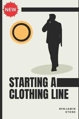 Starting a Clothing Line: The Comprehensive Guide to Launching Your Own Clothing Brand Business Paperback Independently Published
