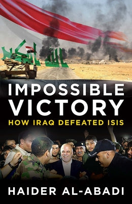 Impossible Victory: How Iraq Defeated Isis by Al-Abadi, Haider