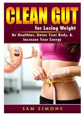 Clean Gut for Losing Weight: Be Healthier, Detox Your Body, & Increase Your Energy by Simons, Sam