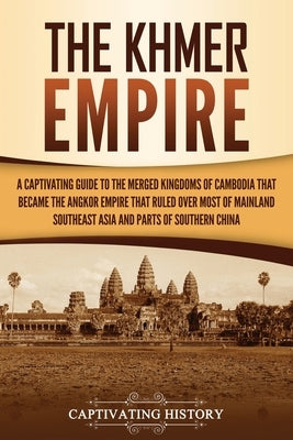 The Khmer Empire: A Captivating Guide to the Merged Kingdoms of Cambodia That Became the Angkor Empire That Ruled over Most of Mainland Paperback Captivating History