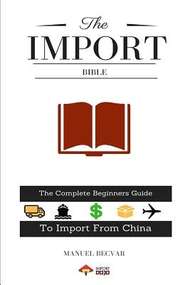 The Import Bible: The Complete Beginner's Guide to Successful Importing from China by Becvar, Manuel