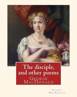 The disciple, and other poems. By: George MacDonald: George MacDonald (10 December 1824 - 18 September 1905) was a Scottish author, poet, and Christia Paperback Createspace Independent Publishing Platform