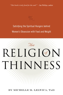 The Religion of Thinness: Satisfying the Spiritual Hungers Behind Women's Obsession with Food and Weight by Lelwica, Michelle M.