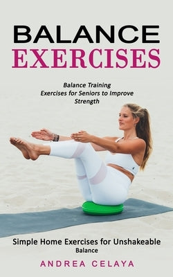 Balance Exercises: Balance Training Exercises for Seniors to Improve Strength (Simple Home Exercises for Unshakeable Balance) by Celaya, Andrea