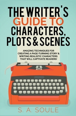 The Writer's Guide to Characters, Plots, and Scenes by Soule, S. a.