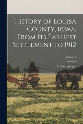 History of Louisa County, Iowa, From Its Earliest Settlement to 1912; Volume 1 by Springer, Arthur