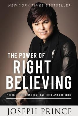 The Power of Right Believing: 7 Keys to Freedom from Fear, Guilt, and Addiction by Prince, Joseph