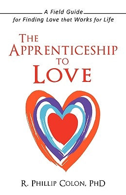 The Apprenticeship to Love: A Field Guide for Finding Love That Works for Life by Colon, R. Phillip