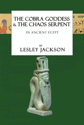 The Cobra Goddess & the Chaos Serpent: in Ancient Egypt by Jackson, Lesley