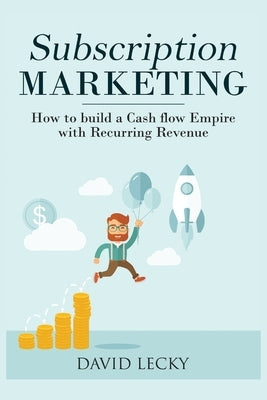 Subscription Marketing: How to Build a Cash Flow Empire with Recurring Revenue by Lecky, David