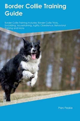 Border Collie Training Guide Border Collie Training Includes: Border Collie Tricks, Socializing, Housetraining, Agility, Obedience, Behavioral Trainin by Peake, Piers