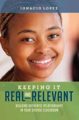 Keeping It Real and Relevant: Building Authentic Relationships in Your Diverse Classroom by Lopez, Ignacio