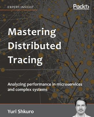 Mastering Distributed Tracing: Analyzing performance in microservices and complex systems by Shkuro, Yuri